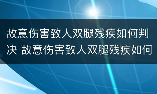 故意伤害致人双腿残疾如何判决 故意伤害致人双腿残疾如何判决的