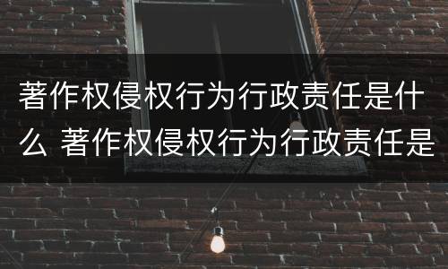 著作权侵权行为行政责任是什么 著作权侵权行为行政责任是什么意思