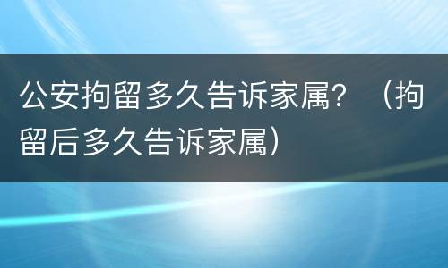 公安拘留多久告诉家属？（拘留后多久告诉家属）