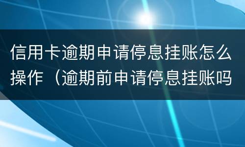 信用卡逾期申请停息挂账怎么操作（逾期前申请停息挂账吗）