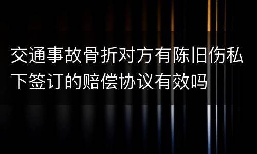 交通事故骨折对方有陈旧伤私下签订的赔偿协议有效吗