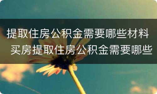 提取住房公积金需要哪些材料 买房提取住房公积金需要哪些材料