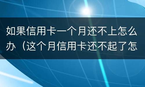 如果信用卡一个月还不上怎么办（这个月信用卡还不起了怎么办）