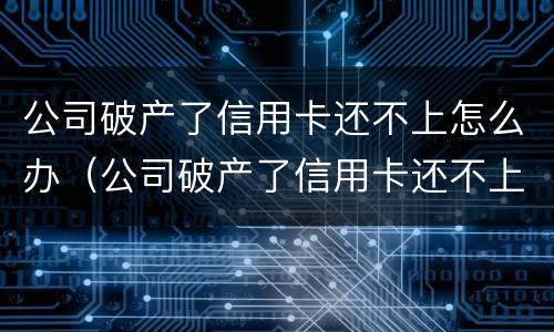 公司破产了信用卡还不上怎么办（公司破产了信用卡还不上怎么办呢）