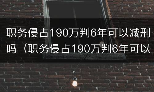 职务侵占190万判6年可以减刑吗（职务侵占190万判6年可以减刑吗多少钱）