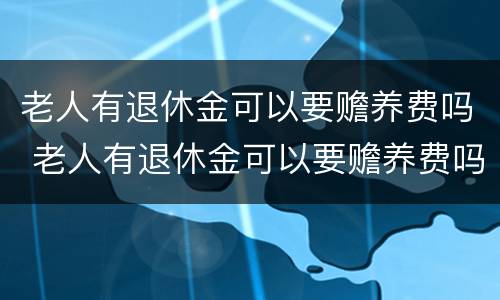 老人有退休金可以要赡养费吗 老人有退休金可以要赡养费吗怎么办