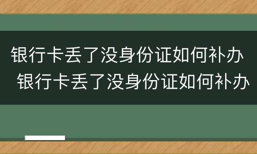 银行卡丢了没身份证如何补办 银行卡丢了没身份证如何补办手机卡