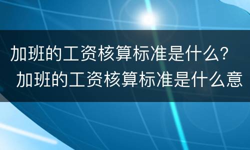 加班的工资核算标准是什么？ 加班的工资核算标准是什么意思