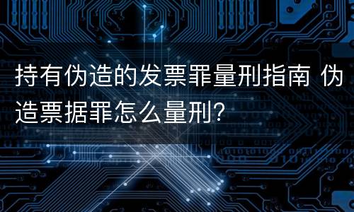 持有伪造的发票罪量刑指南 伪造票据罪怎么量刑?