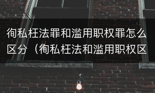 徇私枉法罪和滥用职权罪怎么区分（徇私枉法和滥用职权区别）