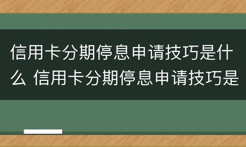 信用卡分期停息申请技巧是什么 信用卡分期停息申请技巧是什么呢