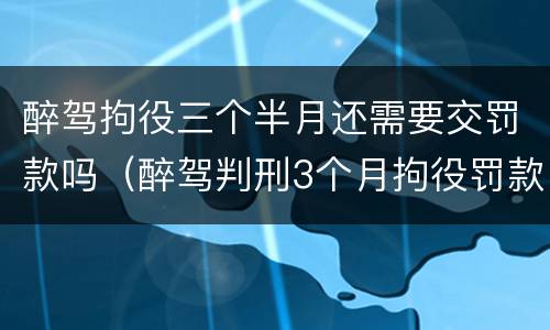 醉驾拘役三个半月还需要交罚款吗（醉驾判刑3个月拘役罚款多少）