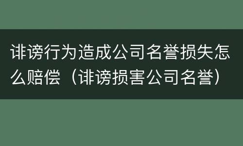 诽谤行为造成公司名誉损失怎么赔偿（诽谤损害公司名誉）