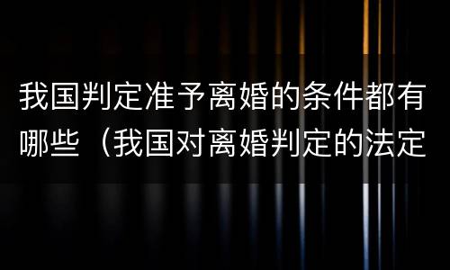 我国判定准予离婚的条件都有哪些（我国对离婚判定的法定标准）