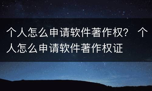 个人怎么申请软件著作权？ 个人怎么申请软件著作权证