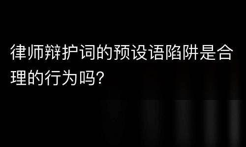 律师辩护词的预设语陷阱是合理的行为吗？