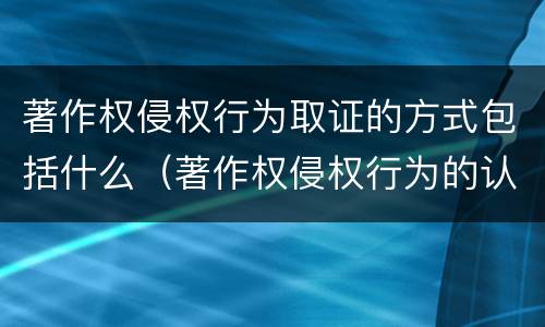 著作权侵权行为取证的方式包括什么（著作权侵权行为的认定）