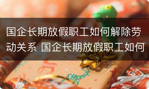 国企长期放假职工如何解除劳动关系 国企长期放假职工如何解除劳动关系赔偿