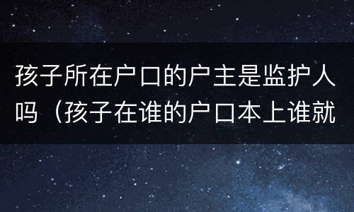 孩子所在户口的户主是监护人吗（孩子在谁的户口本上谁就是监护人吗）