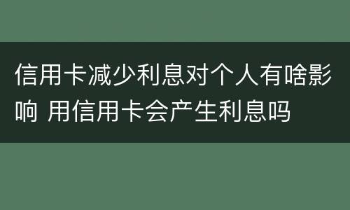 信用卡减少利息对个人有啥影响 用信用卡会产生利息吗