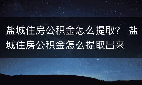 盐城住房公积金怎么提取？ 盐城住房公积金怎么提取出来