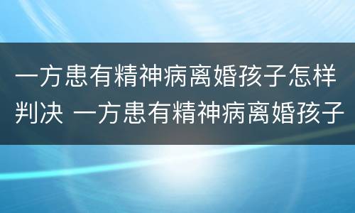 一方患有精神病离婚孩子怎样判决 一方患有精神病离婚孩子怎样判决呢