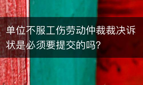 单位不服工伤劳动仲裁裁决诉状是必须要提交的吗？