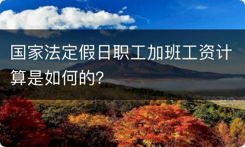 国家法定假日职工加班工资计算是如何的？