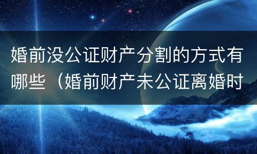 婚前没公证财产分割的方式有哪些（婚前财产未公证离婚时如何分配）