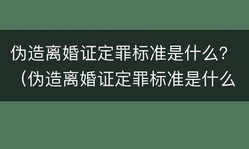 伪造离婚证定罪标准是什么？（伪造离婚证定罪标准是什么呢）