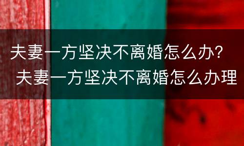 夫妻一方坚决不离婚怎么办？ 夫妻一方坚决不离婚怎么办理