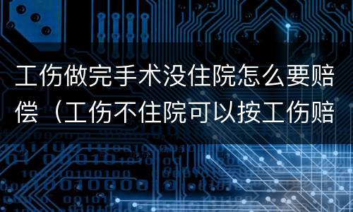 工伤做完手术没住院怎么要赔偿（工伤不住院可以按工伤赔偿吗）