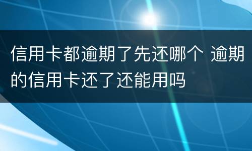 信用卡都逾期了先还哪个 逾期的信用卡还了还能用吗