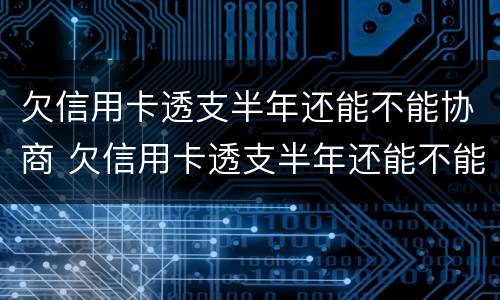 欠信用卡透支半年还能不能协商 欠信用卡透支半年还能不能协商还款