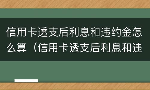 信用卡透支后利息和违约金怎么算（信用卡透支后利息和违约金怎么算出来的）