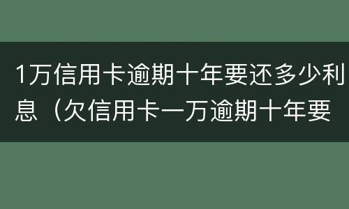 1万信用卡逾期十年要还多少利息（欠信用卡一万逾期十年要还多少）