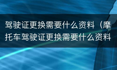 驾驶证更换需要什么资料（摩托车驾驶证更换需要什么资料）