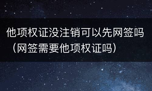 他项权证没注销可以先网签吗（网签需要他项权证吗）