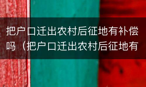 把户口迁出农村后征地有补偿吗（把户口迁出农村后征地有补偿吗怎么办）