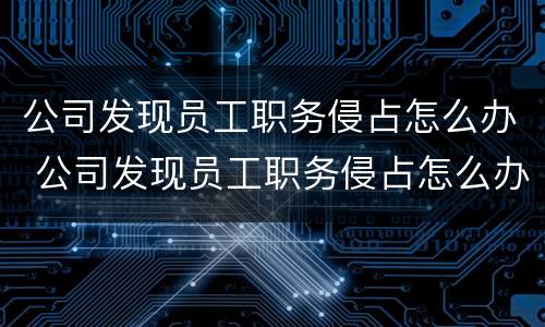 公司发现员工职务侵占怎么办 公司发现员工职务侵占怎么办理