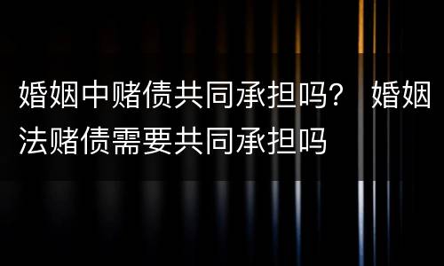 婚姻中赌债共同承担吗？ 婚姻法赌债需要共同承担吗