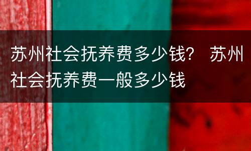 苏州社会抚养费多少钱？ 苏州社会抚养费一般多少钱