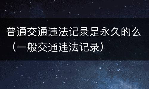 普通交通违法记录是永久的么（一般交通违法记录）