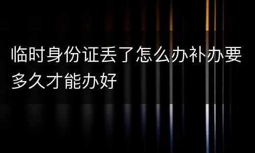 临时身份证丢了怎么办补办要多久才能办好