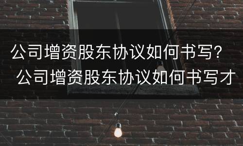 公司增资股东协议如何书写？ 公司增资股东协议如何书写才有效