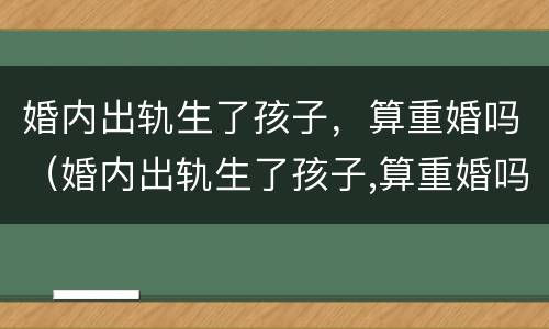 婚内出轨生了孩子，算重婚吗（婚内出轨生了孩子,算重婚吗男）