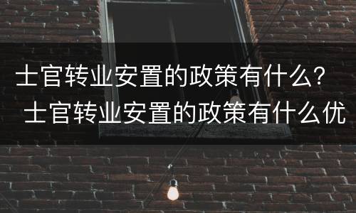 士官转业安置的政策有什么？ 士官转业安置的政策有什么优惠