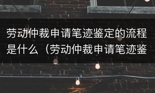 劳动仲裁申请笔迹鉴定的流程是什么（劳动仲裁申请笔迹鉴定费用谁承担）