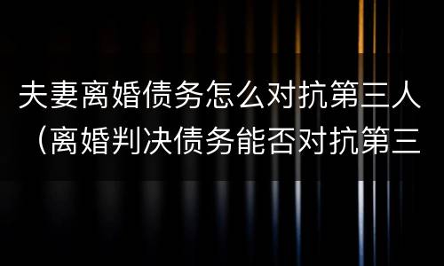 夫妻离婚债务怎么对抗第三人（离婚判决债务能否对抗第三人）