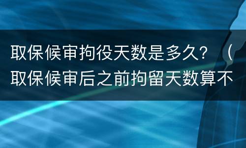 取保候审拘役天数是多久？（取保候审后之前拘留天数算不算）